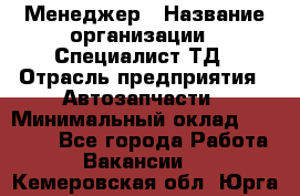 Менеджер › Название организации ­ Специалист ТД › Отрасль предприятия ­ Автозапчасти › Минимальный оклад ­ 24 500 - Все города Работа » Вакансии   . Кемеровская обл.,Юрга г.